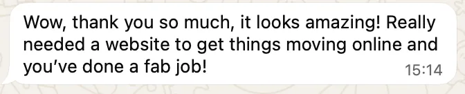 WhatsApp message: Wow, thank you so much, it looks amazing! Really needed a website to get things moving online and you've done a fab job!